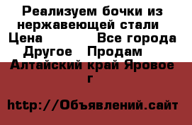 Реализуем бочки из нержавеющей стали › Цена ­ 3 550 - Все города Другое » Продам   . Алтайский край,Яровое г.